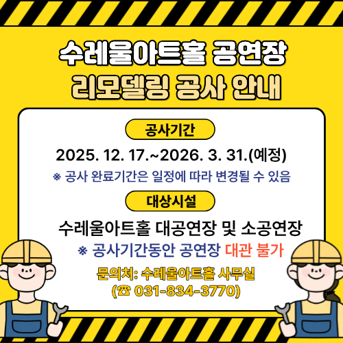 수레울아트홀 공연장 리모델링 공사 안내  공사기간 2025. 12. 17.~2026. 3. 31.(예정) ※ 공사 완료기간은 일정에 따라 변경될 수 있음  대상시설 수레울아트홀 대공연장 및 소공연장 ※ 공사기간동안 공연장 대관 불가  문의처: 수레울아트홀 사무실 (☎ 031-834-3770)