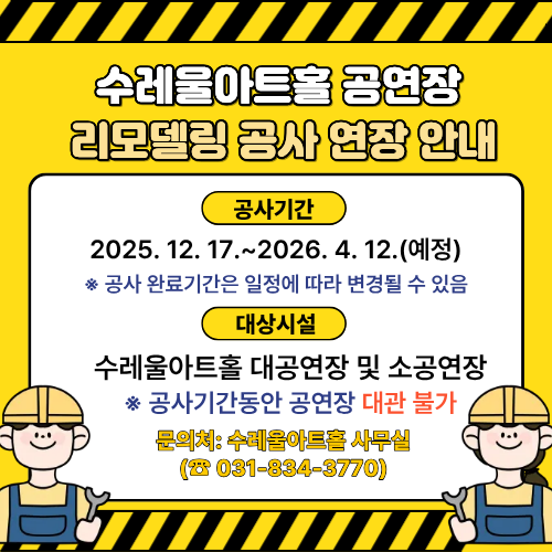 수레울아트홀 공연장 리모델링 공사 안내  공사기간 2025. 12. 17.~2026. 4. 12.(예정) ※ 공사 완료기간은 일정에 따라 변경될 수 있음  대상시설 수레울아트홀 대공연장 및 소공연장 ※ 공사기간동안 공연장 대관 불가  문의처: 수레울아트홀 사무실 (☎ 031-834-3770)