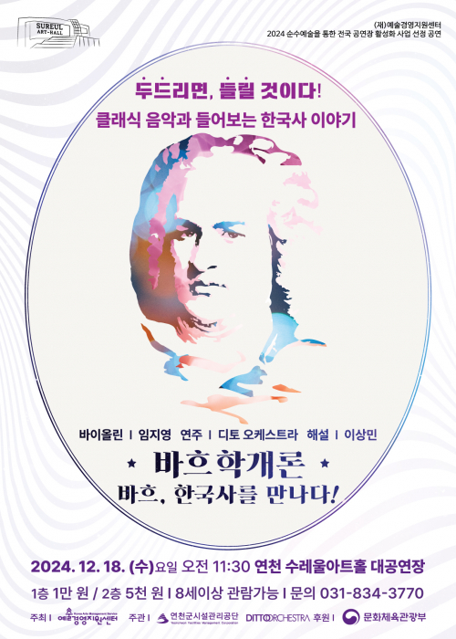 (재)예술경영지원센터 2024 순수예술을 통한 전국 공연장 활성화 사업 선정공연, 두드리면, 들릴 것이다! 클래식 음악과 들어보는 한국사 이야기 바이올림 임지영 연주 디토오케스트라 해설 이상민 바흐학개론 바흐,한국사를 만나다! 2024. 12. 18.(수) 오전 11:30 연천 수레울아트홀 대공연장 1층 1만 원 2층 5천 원 8세이상 관람가능 문의 031-834-3770 주최 예술경영지원센터 주관 연천군시설관리공단,디토오케스트라 후원 문화체육관광부<!--"<-->