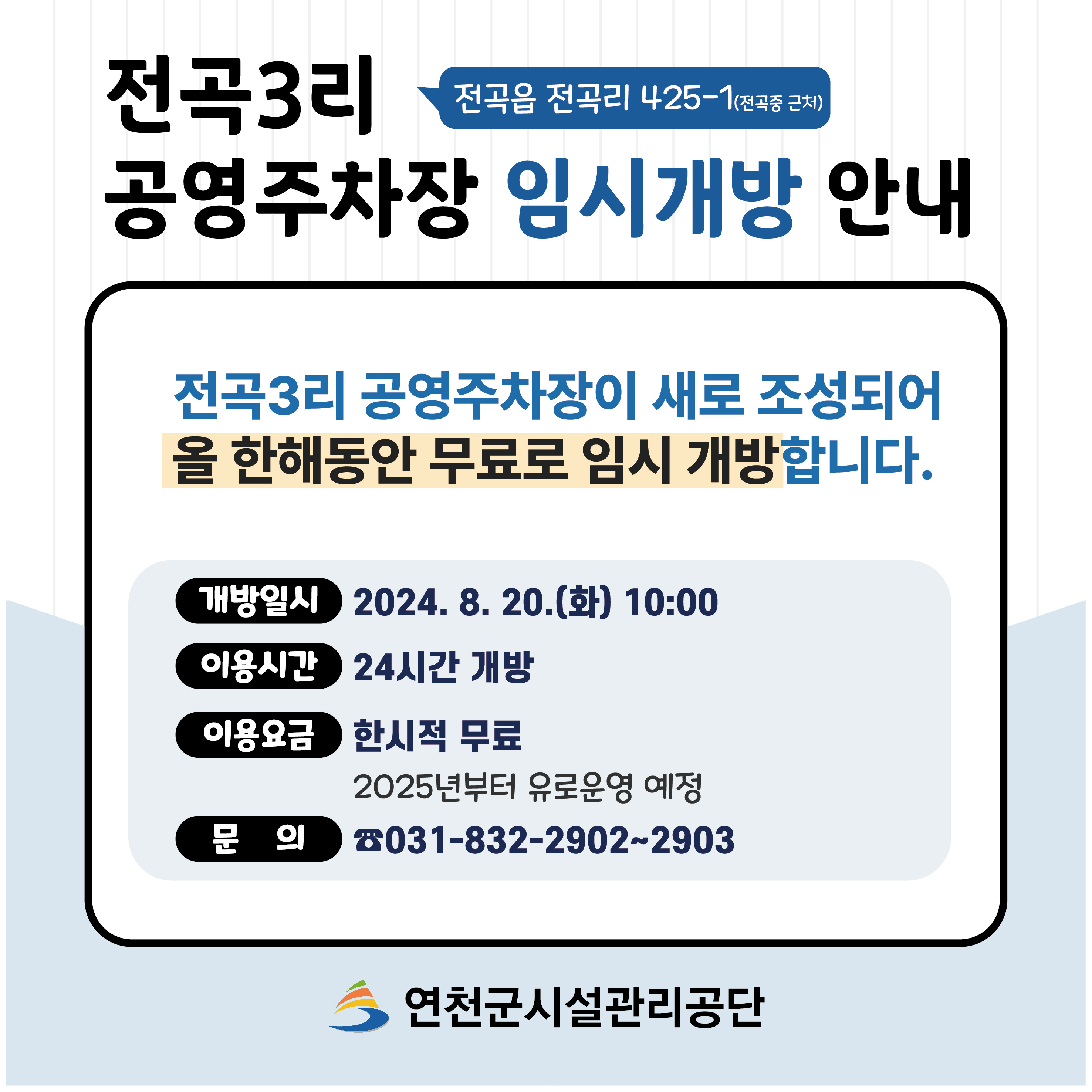 전곡3리 전곡읍 전곡리 425-1(전곡중 근처) 공영주차장 임시개방 안내 전곡3리 공영주차장이 새로 조성되어 올 한해동안 무료로 임시 개방합니다. 개방일시 2024.8.20.(화) 10:00 이용시간 24시간 개방 이용요금 한시적 무료 2025년부터 유료운영 예정 문의 031-832-2902-2903 연천군시설관리공단