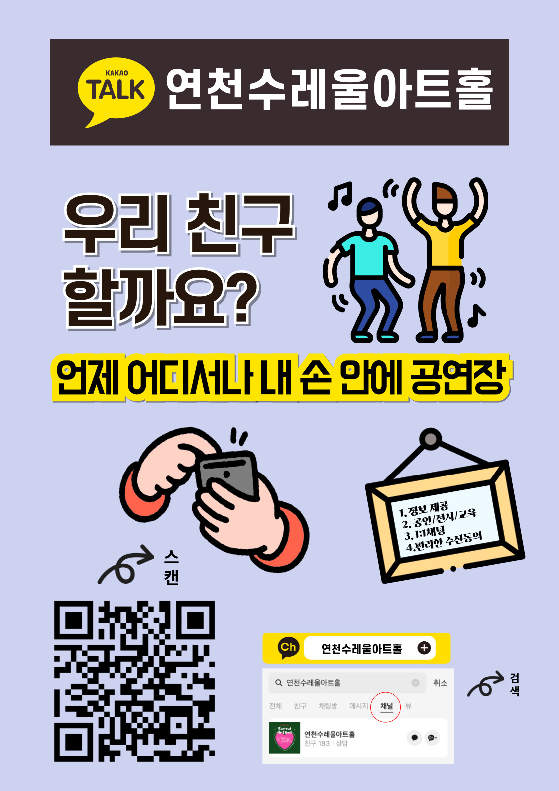 KAKAO TALK 연천수레울아트홀 우리친구할까요? 언제 어디서나 내 손 안에 공연장 1. 정보 제공 2. 공연/전시/교육 3. 1:1 채팅 4. 편리한 수신동의 스캔 연천수레울아트홀 채널 검색